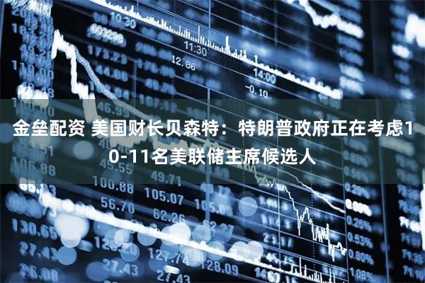 金垒配资 美国财长贝森特：特朗普政府正在考虑10-11名美联储主席候选人