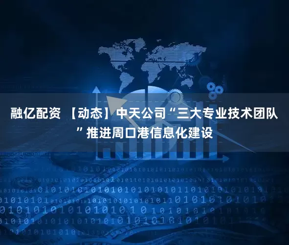 融亿配资 【动态】中天公司“三大专业技术团队”推进周口港信息化建设