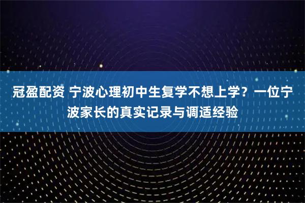 冠盈配资 宁波心理初中生复学不想上学？一位宁波家长的真实记录与调适经验