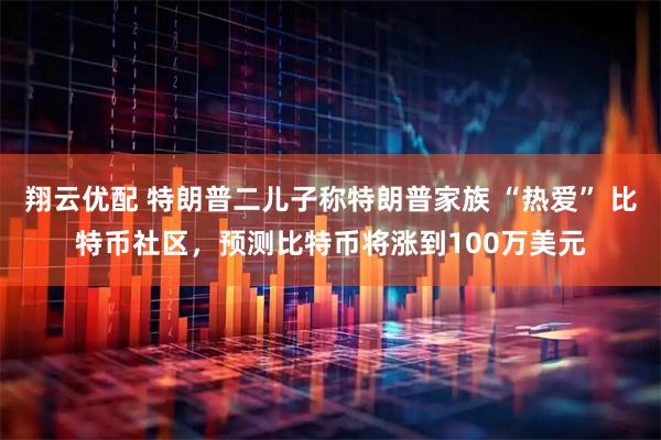 翔云优配 特朗普二儿子称特朗普家族 “热爱” 比特币社区，预测比特币将涨到100万美元