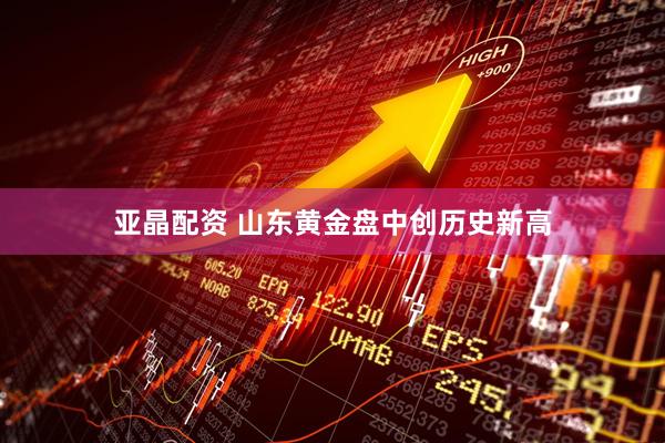 亚晶配资 山东黄金盘中创历史新高