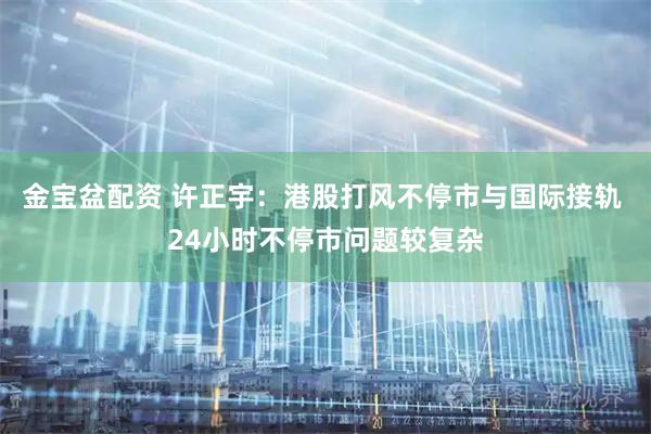 金宝盆配资 许正宇：港股打风不停市与国际接轨 24小时不停市问题较复杂