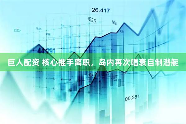 巨人配资 核心推手离职，岛内再次唱衰自制潜艇