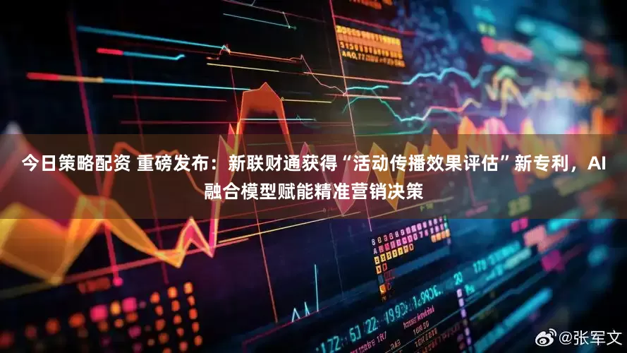 今日策略配资 重磅发布：新联财通获得“活动传播效果评估”新专利，AI融合模型赋能精准营销决策