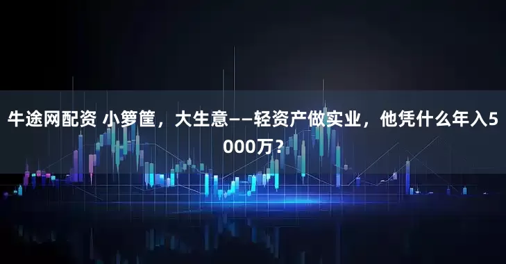 牛途网配资 小箩筐，大生意——轻资产做实业，他凭什么年入5000万？