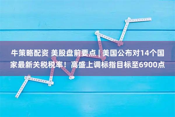 牛策略配资 美股盘前要点 | 美国公布对14个国家最新关税税率！高盛上调标指目标至6900点