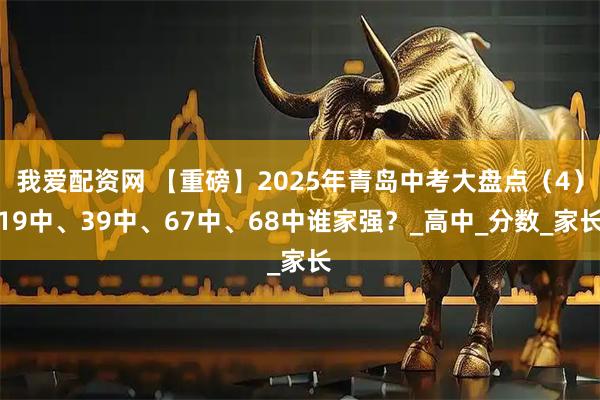 我爱配资网 【重磅】2025年青岛中考大盘点（4）19中、39中、67中、68中谁家强？_高中_分数_家长