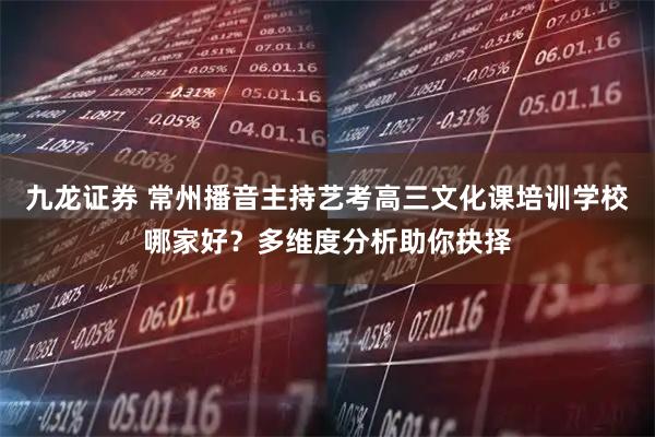 九龙证券 常州播音主持艺考高三文化课培训学校哪家好？多维度分析助你抉择