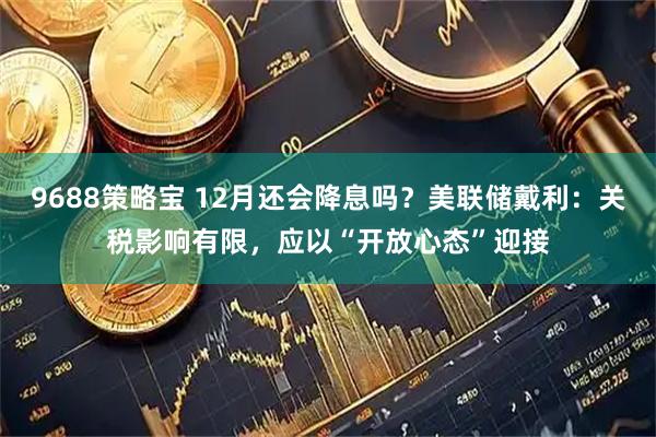 9688策略宝 12月还会降息吗？美联储戴利：关税影响有限，应以“开放心态”迎接