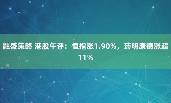 融盛策略 港股午评：恒指涨1.90%，药明康德涨超11%