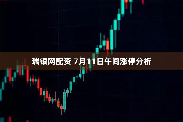 瑞银网配资 7月11日午间涨停分析