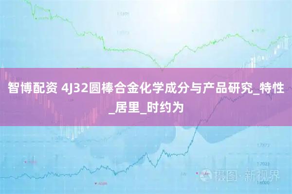 智博配资 4J32圆棒合金化学成分与产品研究_特性_居里_时约为