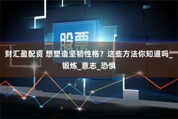 财汇盈配资 想塑造坚韧性格？这些方法你知道吗_锻炼_意志_恐惧